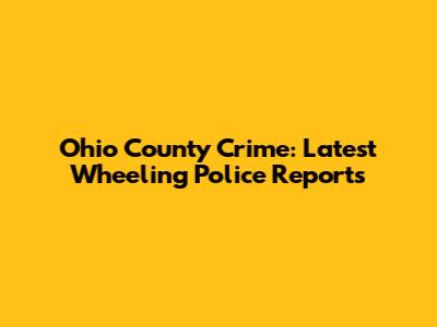 Ohio County Crime: Latest Wheeling Police Reports