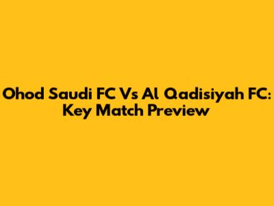 Ohod Saudi FC Vs Al Qadisiyah FC: Key Match Preview