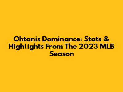 Ohtani's Dominance: Stats & Highlights From The 2023 MLB Season