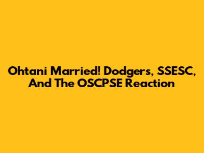 Ohtani Married! Dodgers, SSESC, And The OSCPSE Reaction