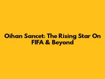Oihan Sancet: The Rising Star On FIFA & Beyond
