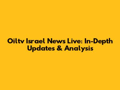 Oiltv Israel News Live: In-Depth Updates & Analysis