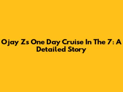 Ojay Z's One Day Cruise In The 7: A Detailed Story