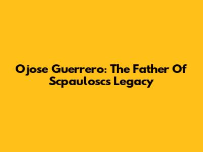 Ojose Guerrero: The Father Of Scpaulosc's Legacy