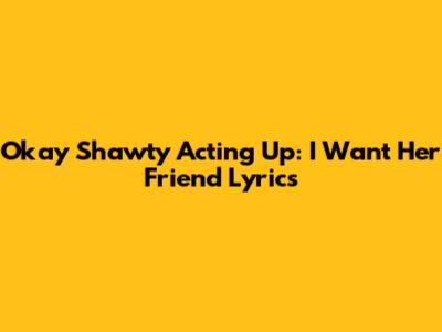 Okay Shawty Acting Up: I Want Her Friend Lyrics