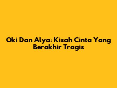 Oki Dan Alya: Kisah Cinta Yang Berakhir Tragis