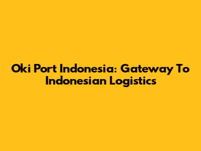 Oki Port Indonesia: Gateway To Indonesian Logistics