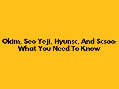 Okim, Seo Yeji, Hyunsc, And Scsoo: What You Need To Know