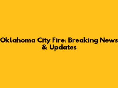 Oklahoma City Fire: Breaking News & Updates