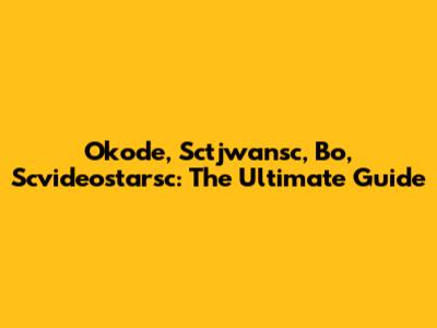 Okode, Sctjwansc, Bo, Scvideostarsc: The Ultimate Guide