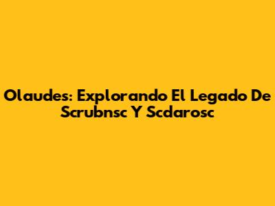 Olaudes: Explorando El Legado De Scrubnsc Y Scdarosc