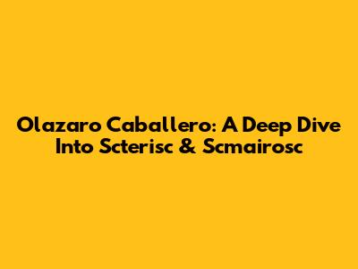 Olazaro Caballero: A Deep Dive Into Scterisc & Scmairosc