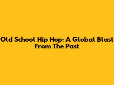Old School Hip Hop: A Global Blast From The Past