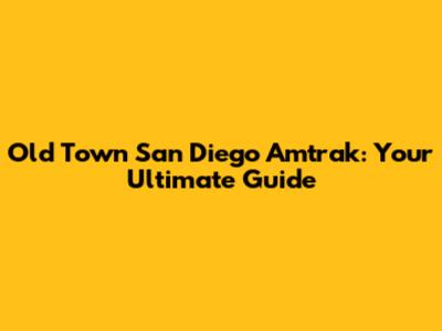 Old Town San Diego Amtrak: Your Ultimate Guide