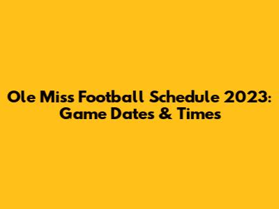 Ole Miss Football Schedule 2023: Game Dates & Times