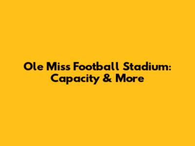 Ole Miss Football Stadium: Capacity & More