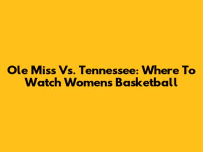 Ole Miss Vs. Tennessee: Where To Watch Women's Basketball