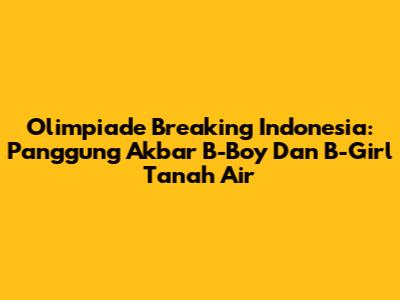 Olimpiade Breaking Indonesia: Panggung Akbar B-Boy Dan B-Girl Tanah Air