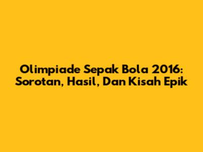 Olimpiade Sepak Bola 2016: Sorotan, Hasil, Dan Kisah Epik