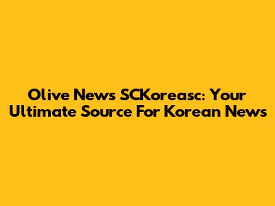 Olive News SCKoreasc: Your Ultimate Source For Korean News