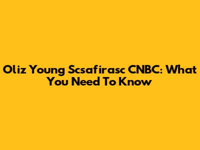 Oliz Young Scsafirasc CNBC: What You Need To Know
