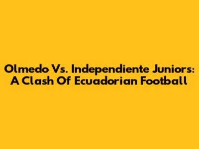 Olmedo Vs. Independiente Juniors: A Clash Of Ecuadorian Football