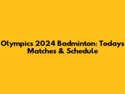 Olympics 2024 Badminton: Today's Matches & Schedule
