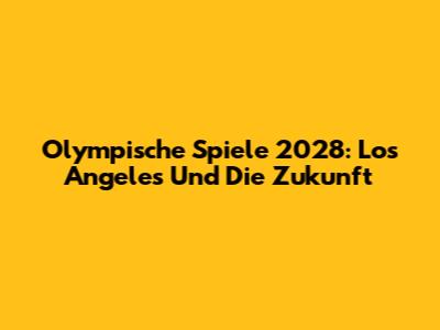 Olympische Spiele 2028: Los Angeles Und Die Zukunft