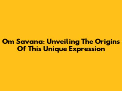 Om Savana: Unveiling The Origins Of This Unique Expression