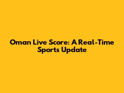 Oman Live Score: A Real-Time Sports Update