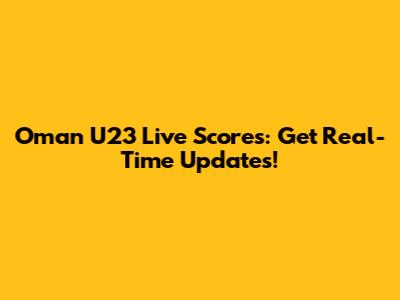 Oman U23 Live Scores: Get Real-Time Updates!