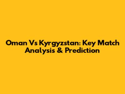 Oman Vs Kyrgyzstan: Key Match Analysis & Prediction