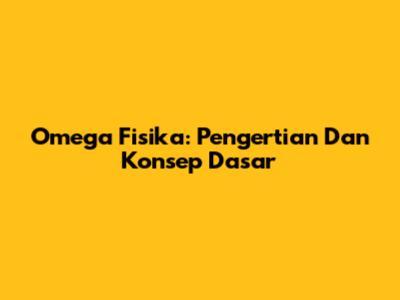 Omega Fisika: Pengertian Dan Konsep Dasar