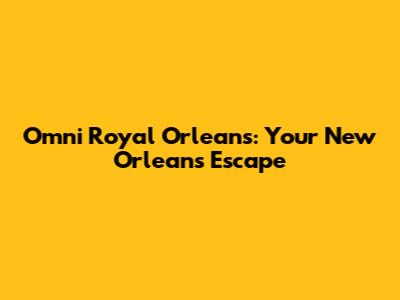 Omni Royal Orleans: Your New Orleans Escape