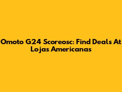 Omoto G24 Scoreosc: Find Deals At Lojas Americanas