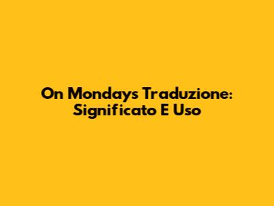 On Mondays Traduzione: Significato E Uso