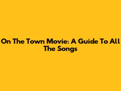 On The Town Movie: A Guide To All The Songs