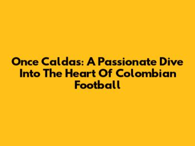 Once Caldas: A Passionate Dive Into The Heart Of Colombian Football