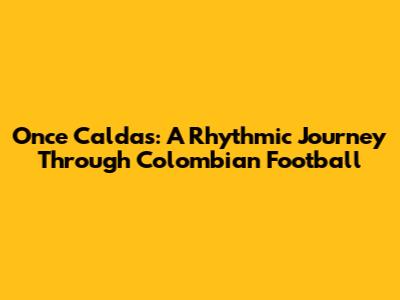 Once Caldas: A Rhythmic Journey Through Colombian Football