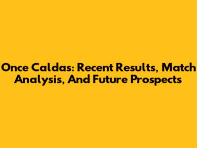 Once Caldas: Recent Results, Match Analysis, And Future Prospects