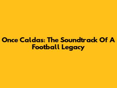 Once Caldas: The Soundtrack Of A Football Legacy