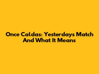 Once Caldas: Yesterday's Match And What It Means