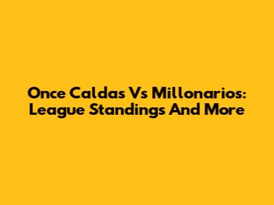 Once Caldas Vs Millonarios: League Standings And More
