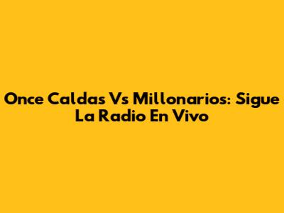 Once Caldas Vs Millonarios: Sigue La Radio En Vivo