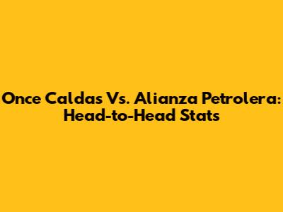 Once Caldas Vs. Alianza Petrolera: Head-to-Head Stats