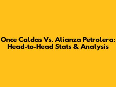 Once Caldas Vs. Alianza Petrolera: Head-to-Head Stats & Analysis