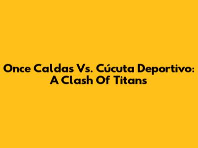 Once Caldas Vs. Cúcuta Deportivo: A Clash Of Titans