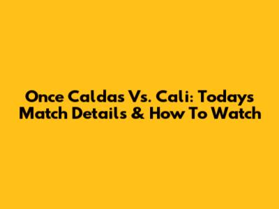 Once Caldas Vs. Cali: Today's Match Details & How To Watch