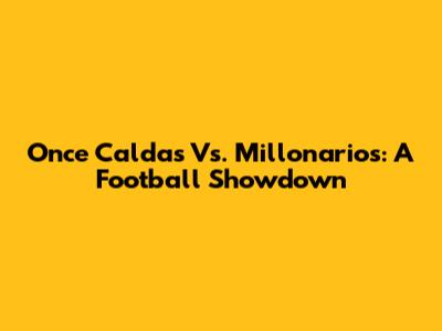 Once Caldas Vs. Millonarios: A Football Showdown