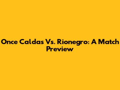 Once Caldas Vs. Rionegro: A Match Preview